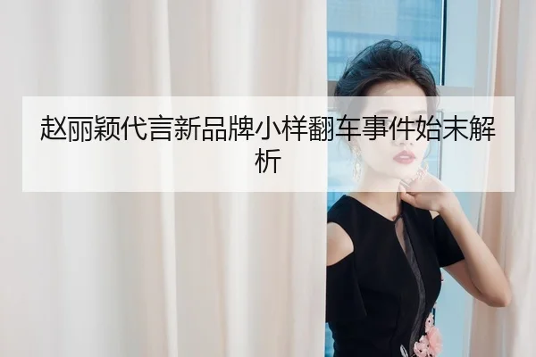 赵丽颖代言新品牌小样翻车事件始末解析
